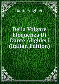 Della Volgare Eloquenza Di Dante Alighieri (Italian Edition)