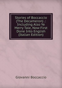 Stories of Boccaccio (The Decameron) .: Including Also Ye Merry Tale, Now First Done Into English (Italian Edition)