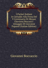 I Parlari Italiani in Certaldo Alla Festa Del V Centenario Di Messer Giovanni Boccacci: Omaggio Di Giovanni Papanti (Italian Edition)