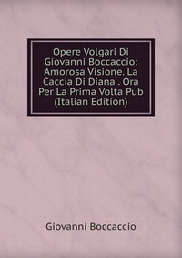 Opere Volgari Di Giovanni Boccaccio: Amorosa Visione. La Caccia Di Diana . Ora Per La Prima Volta Pub (Italian Edition)