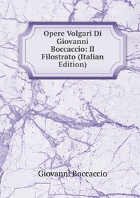 Opere Volgari Di Giovanni Boccaccio: Il Filostrato (Italian Edition)