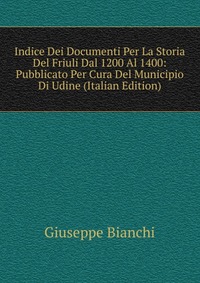 Indice Dei Documenti Per La Storia Del Friuli Dal 1200 Al 1400: Pubblicato Per Cura Del Municipio Di Udine (Italian Edition)