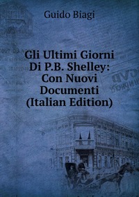 Gli Ultimi Giorni Di P.B. Shelley: Con Nuovi Documenti (Italian Edition)