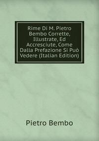 Rime Di M. Pietro Bembo Corrette, Illustrate, Ed Accresciute, Come Dalla Prefazione Si Puo Vedere (Italian Edition)