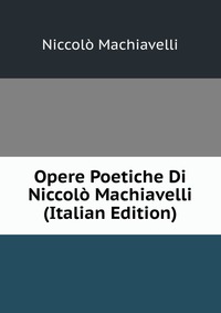 Opere Poetiche Di Niccolo Machiavelli (Italian Edition)