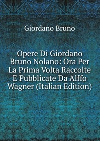 Opere Di Giordano Bruno Nolano: Ora Per La Prima Volta Raccolte E Pubblicate Da Alffo Wagner (Italian Edition)