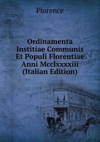 Ordinamenta Institiae Communis Et Populi Florentiae Anni Mcclxxxxiii (Italian Edition)