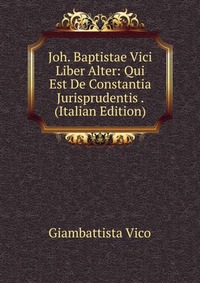 Joh. Baptistae Vici Liber Alter: Qui Est De Constantia Jurisprudentis . (Italian Edition)