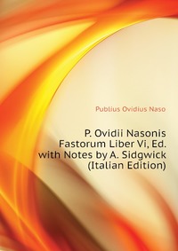 P. Ovidii Nasonis Fastorum Liber Vi, Ed. with Notes by A. Sidgwick (Italian Edition)