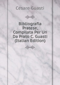 Bibliografia Pratese, Compilata Per Un Da Prato C. Guasti (Italian Edition)