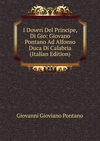 I Doveri Del Principe, Di Gio: Giovano Pontano Ad Alfonso Duca Di Calabria (Italian Edition)