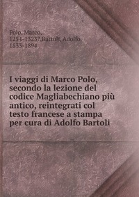 I viaggi di Marco Polo, secondo la lezione del codice Magliabechiano piu antico, reintegrati col testo francese a stampa per cura di Adolfo Bartoli