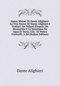 Opere Minori Di Dante Alighieri: La Vita Nuova Di Dante Alighieri I Trattati: De Vulgari Eloquio, De Monarchia E La Questione De Aqua Et Terra, Con . Di Pietro Fraticelli. 2. Ed (Italian Edit