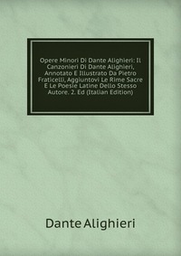 Opere Minori Di Dante Alighieri: Il Canzonieri Di Dante Alighieri, Annotato E Illustrato Da Pietro Fraticelli, Aggiuntovi Le Rime Sacre E Le Poesie Latine Dello Stesso Autore. 2. Ed (Italian 