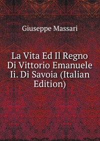 La Vita Ed Il Regno Di Vittorio Emanuele Ii. Di Savoia (Italian Edition)