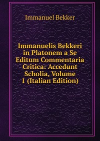 Immanuelis Bekkeri in Platonem a Se Editum Commentaria Critica: Accedunt Scholia, Volume 1 (Italian Edition)