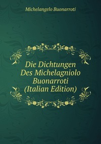 Die Dichtungen Des Michelagniolo Buonarroti (Italian Edition)