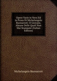 Opere Varie in Versi Ed in Prosa Di Michelangelo Buonarroti: Il Giovane, Aleune Delle Quali Non Mai Stampate (Italian Edition)