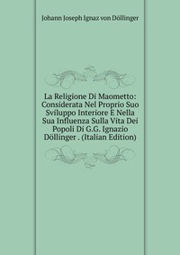 La Religione Di Maometto: Considerata Nel Proprio Suo Sviluppo Interiore E Nella Sua Influenza Sulla Vita Dei Popoli Di G.G. Ignazio Dollinger . (Italian Edition)