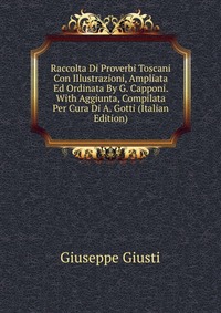 Raccolta Di Proverbi Toscani Con Illustrazioni, Ampliata Ed Ordinata By G. Capponi. With Aggiunta, Compilata Per Cura Di A. Gotti (Italian Edition)