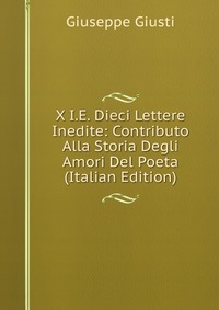 X I.E. Dieci Lettere Inedite: Contributo Alla Storia Degli Amori Del Poeta (Italian Edition)