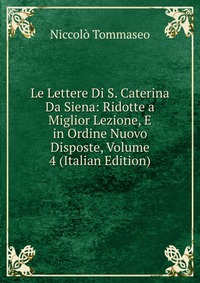 Le Lettere Di S. Caterina Da Siena: Ridotte a Miglior Lezione, E in Ordine Nuovo Disposte, Volume 4 (Italian Edition)