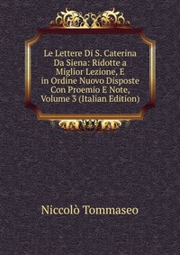 Le Lettere Di S. Caterina Da Siena: Ridotte a Miglior Lezione, E in Ordine Nuovo Disposte Con Proemio E Note, Volume 3 (Italian Edition)