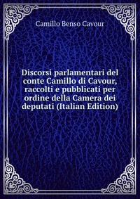 Discorsi parlamentari del conte Camillo di Cavour, raccolti e pubblicati per ordine della Camera dei deputati (Italian Edition)