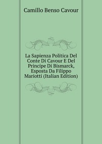 La Sapienza Politica Del Conte Di Cavour E Del Principe Di Bismarck, Esposta Da Filippo Mariotti (Italian Edition)