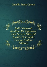 Indici Generali Analitici Ed Alfabetici: Dell Lettere Edite Ed Inedite Di Camillo Cavour (Italian Edition)