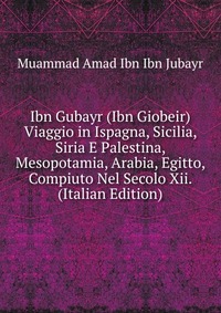 Ibn Gubayr (Ibn Giobeir) Viaggio in Ispagna, Sicilia, Siria E Palestina, Mesopotamia, Arabia, Egitto, Compiuto Nel Secolo Xii. (Italian Edition)