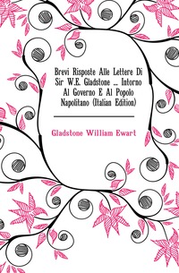 Brevi Risposte Alle Lettere Di Sir W.E. Gladstone ... Intorno Al Governo E Al Popolo Napolitano (Italian Edition)