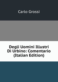 Degli Uomini Illustri Di Urbino: Comentario (Italian Edition)