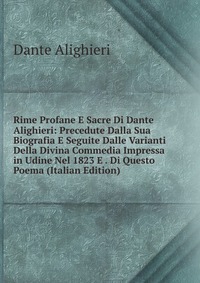 Rime Profane E Sacre Di Dante Alighieri: Precedute Dalla Sua Biografia E Seguite Dalle Varianti Della Divina Commedia Impressa in Udine Nel 1823 E . Di Questo Poema (Italian Edition)