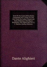 Testi Di Tre Canti Della Divina Commedia Inf. V, Purg. Xi, Par. Xvii Tratti Da Codici Conservati Nella Biblioteca Del Museo Britannico, Per Opera Del Cav. E.C. Barlow (Italian Edition)