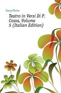 Teatro in Versi Di P. Cossa, Volume 5 (Italian Edition)