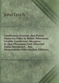 Cambrensis Eversus, Seu Potius Historica Fides in Rebus Hibernicis Giraldo Cambrensi Abrogata: In Quo Plerasque Justi Historici Dotes Desiderari, . Res Memorabiles Hibe (Italian Edition)