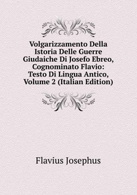 Volgarizzamento Della Istoria Delle Guerre Giudaiche Di Josefo Ebreo, Cognominato Flavio: Testo Di Lingua Antico, Volume 2 (Italian Edition)