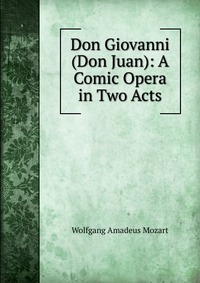 Don Giovanni (Don Juan): A Comic Opera in Two Acts