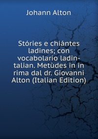 Stories e chiantes ladines; con vocabolario ladin-talian. Metudes in in rima dal dr. Giovanni Alton (Italian Edition)