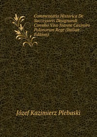 Commentatio Historica De Successoris Designandi Consilio Vivo Joanne Casimiro Polonorum Rege (Italian Edition)