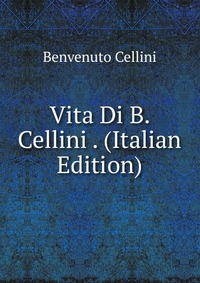 Vita Di B. Cellini . (Italian Edition)