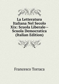 La Letteratura Italiana Nel Secolo Xix: Scuola Liberale--Scuola Democratica (Italian Edition)