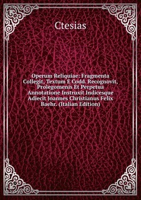 Operum Reliquiae: Fragmenta Collegit, Textum E Codd. Recognovit, Prolegomenis Et Perpetua Annotatione Instruxit Indicesque Adiecit Joannes Christianus Felix Baehr. (Italian Edition)