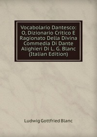 Vocabolario Dantesco: O, Dizionario Critico E Ragionato Della Divina Commedia Di Dante Alighieri Di L. G. Blanc (Italian Edition)