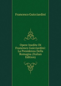 Opere Inedite Di Francesco Guicciardini: La Presidenza Della Romagna (Italian Edition)