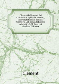 Clementis Romani Ad Corinthios Epistula, Comm., Interpretationem Iunii Et Cotelerii Lat. Emendatiorem Addidit J.C.M. Laurent (Italian Edition)