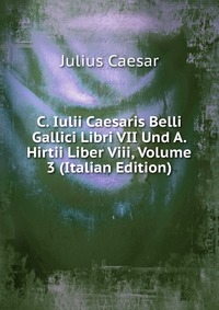 C. Iulii Caesaris Belli Gallici Libri VII Und A. Hirtii Liber Viii, Volume 3 (Italian Edition)