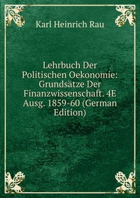 Lehrbuch Der Politischen Oekonomie: Grundsatze Der Finanzwissenschaft. 4E Ausg. 1859-60 (German Edition)