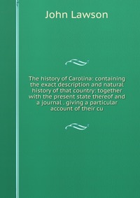 The history of Carolina: containing the exact description and natural history of that country: together with the present state thereof and a journal . giving a particular account of their cu